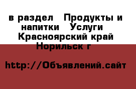  в раздел : Продукты и напитки » Услуги . Красноярский край,Норильск г.